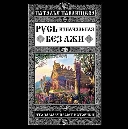 Русь изначальная без лжи. Что замалчивают историки — Наталья Павлищева