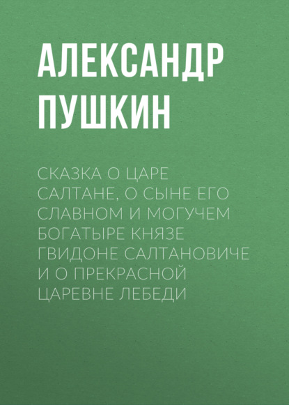 Сказка о царе Салтане, о сыне его славном и могучем богатыре князе Гвидоне Салтановиче и о прекрасной царевне Лебеди — Александр Пушкин