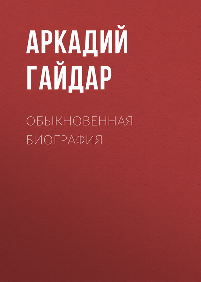 Обыкновенная биография — Аркадий Гайдар