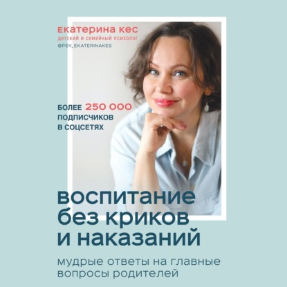 Воспитание без криков и наказаний. Мудрые ответы на главные вопросы родителей — Екатерина Кес