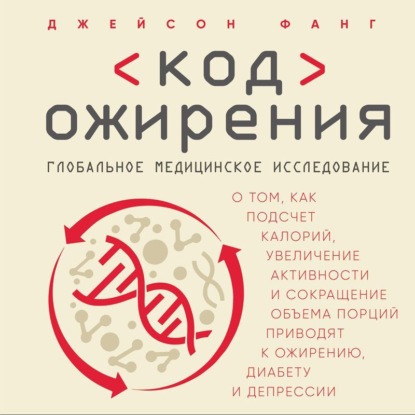 Код ожирения. Глобальное медицинское исследование о том, как подсчет калорий, увеличение активности и сокращение объема порций приводят к ожирению, диабету и депрессии — Джейсон Фанг