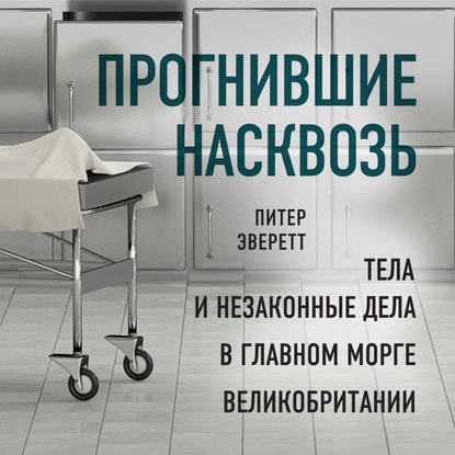 Прогнившие насквозь. Тела и незаконные дела в главном морге Великобритании — Питер Эверетт