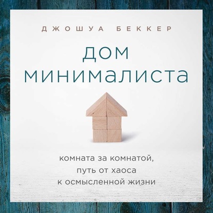 Дом минималиста. Комната за комнатой, путь от хаоса к осмысленной жизни — Джошуа Беккер