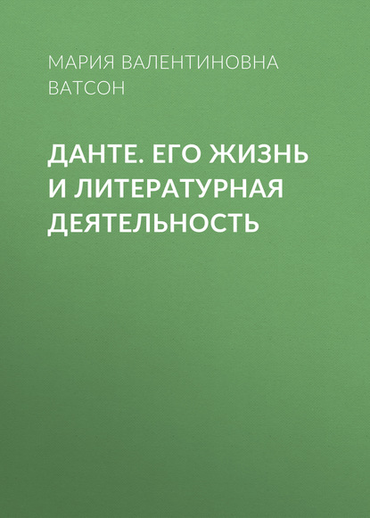 Данте. Его жизнь и литературная деятельность — Мария Валентиновна Ватсон