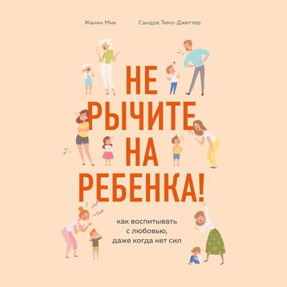 Не рычите на ребенка! Как воспитывать с любовью, даже когда нет сил — Сандра Темл-Джеттер