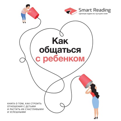 Как общаться с ребенком. Книга о том, как строить отношения с детьми и растить их счастливыми и успешными — Smart Reading
