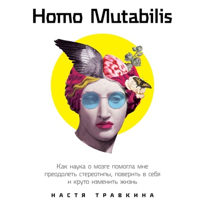 Homo Mutabilis. Как наука о мозге помогла мне преодолеть стереотипы, поверить в себя и круто изменить жизнь — Настя Травкина