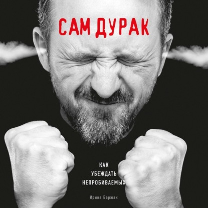 Сам дурак. Как убеждать непробиваемых — Ирина Баржак