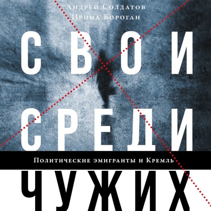 Свои среди чужих. Политические эмигранты и Кремль: Соотечественники, агенты и враги режима — Ирина Бороган