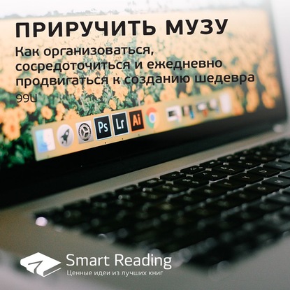 Ключевые идеи книги: Приручить музу. Как организоваться, сосредоточиться и ежедневно продвигаться к созданию шедевра. 99U — Smart Reading