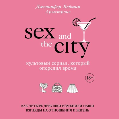 Секс в большом городе. Культовый сериал, который опередил время. Как четыре девушки изменили наши взгляды на отношения и жизнь — Дженнифер Кейшин Армстронг