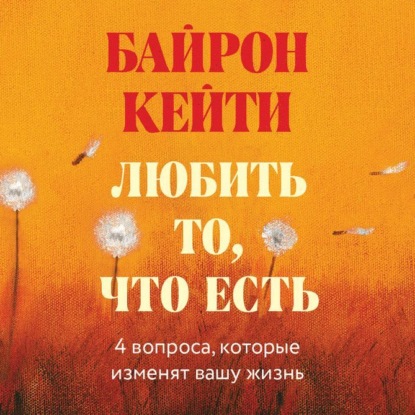 Любить то, что есть. Четыре вопроса, которые изменят вашу жизнь — Кейти Байрон