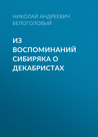 Из воспоминаний сибиряка о декабристах — Николай Андреевич Белоголовый