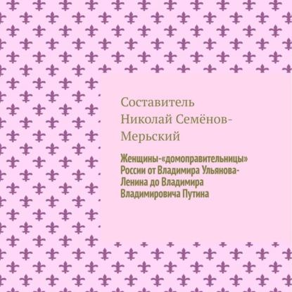 Женщины-«домоправительницы» России от Владимира Ульянова-Ленина до Владимира Владимировича Путина — Николай Семёнов-Мерьский