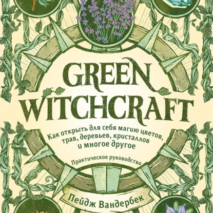 Green Witchcraft. Как открыть для себя магию цветов, трав, деревьев, кристаллов и многое другое — Пейдж Вандербек