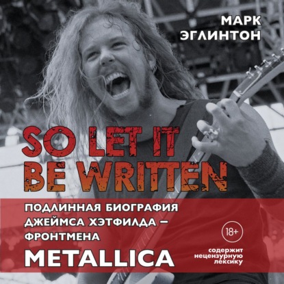 So let it be written: подлинная биография вокалиста Metallica Джеймса Хэтфилда — Марк Эглинтон