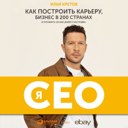 Я – CEO. Как построить карьеру, бизнес в 200 странах и прожить 30 000 дней счастливо — Илья Кретов