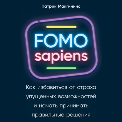 FOMO sapiens. Как избавиться от страха упущенных возможностей и начать принимать правильные решения — Патрик Макгиннис