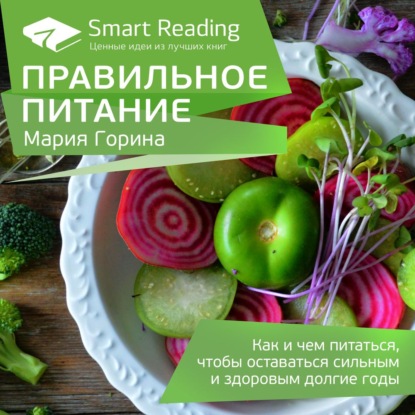 Ключевые идеи: Правильное питание. Как и чем питаться, чтобы оставаться сильным и здоровым долгие годы — Smart Reading