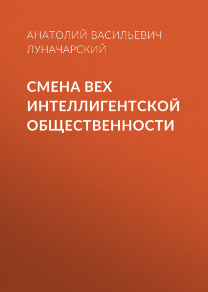 Смена вех интеллигентской общественности — Анатолий Васильевич Луначарский