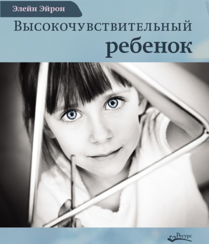 Высокочувствительный ребенок. Как помочь нашим детям расцвести в этом тяжелом мире — Элейн Эйрон