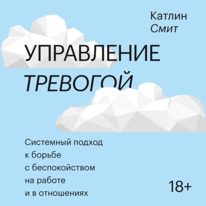 Управление тревогой. Системный подход к борьбе с беспокойством на работе и в отношениях — Катлин Смит