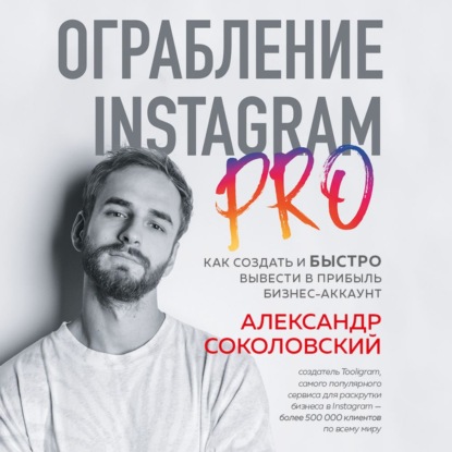 Ограбление Instagram PRO. Как создать и быстро вывести на прибыль бизнес-аккаунт — Александр Соколовский