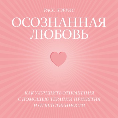 Осознанная любовь. Как улучшить отношения с помощью терапии принятия и ответственности — Расс Хэррис