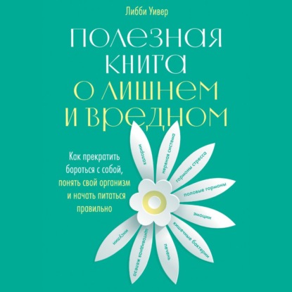 Полезная книга о лишнем и вредном. Как прекратить бороться с собой, понять свой организм и начать питаться правильно — Либби Уивер