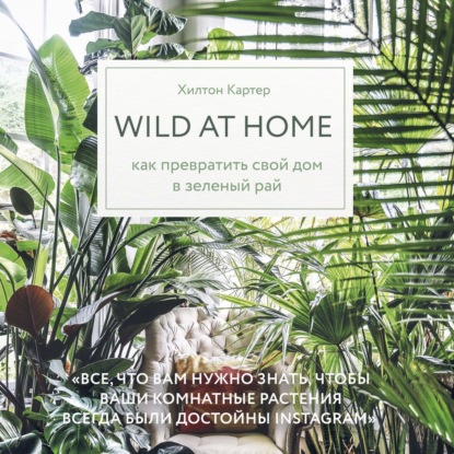 Wild at home. Как превратить свой дом в зеленый рай - Хилтон Картер