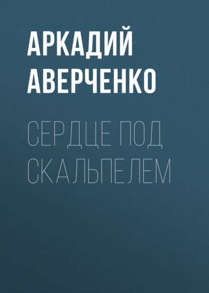 Сердце под скальпелем — Аркадий Аверченко