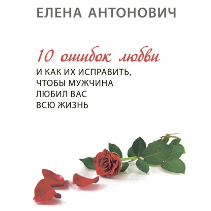 10 ошибок любви и как их исправить, чтобы мужчина любил вас всю жизнь — Елена Юрьевна Антонович