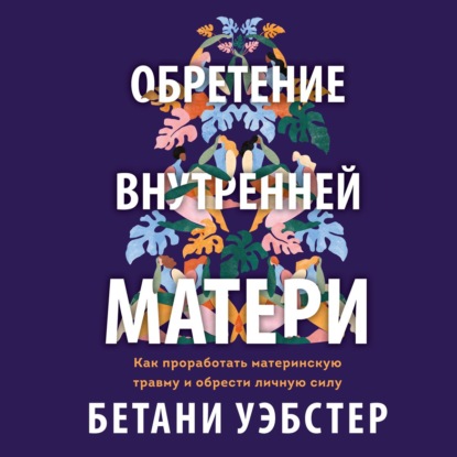 Обретение внутренней матери. Как проработать материнскую травму и обрести личную силу — Бетани Уэбстер