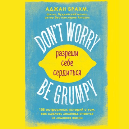 Don't worry. Be grumpy. Разреши себе сердиться. 108 коротких историй о том, как сделать лимонад из лимонов жизни — Аджан Брахм