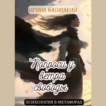 Попроси у ветра свободы. Психология в метафорах — Ирина Василакий