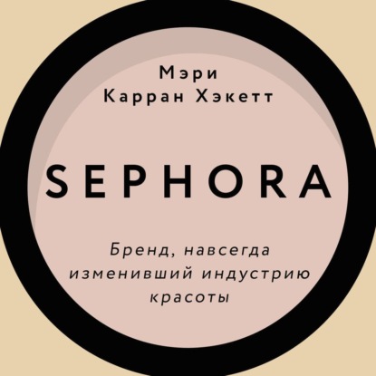 Sephora. Бренд, навсегда изменивший индустрию красоты — Мэри Керран Хакетт