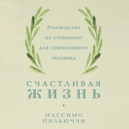 Счастливая жизнь. Руководство по стоицизму для современного человека. 53 кратких урока ныне живущим — Массимо Пильюччи