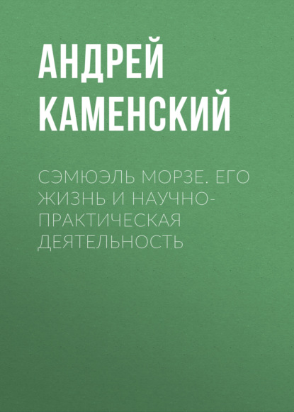 Сэмюэль Морзе. Его жизнь и научно-практическая деятельность — Андрей Каменский