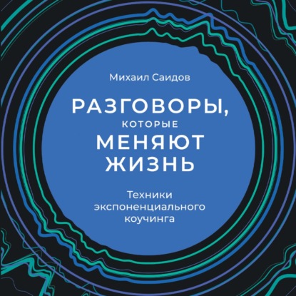 Разговоры, которые меняют жизнь. Техники экспоненциального коучинга — Михаил Саидов