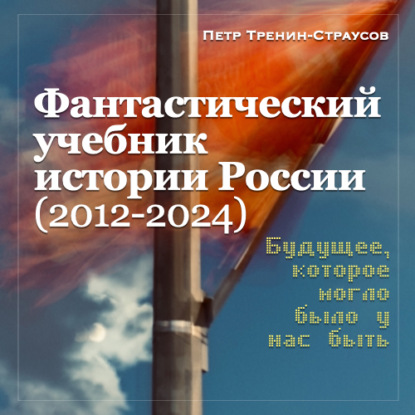 Учебник новейшей истории России (1999—2050). Т.3. Общественно-политическое развитие России первой четверти XXI века. Часть 3. Власть: от управляемой к институциональной демократии (2012—2024) — Петр Тренин-Страусов