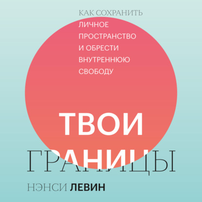 Твои границы. Как сохранить личное пространство и обрести внутреннюю свободу — Нэнси Левин