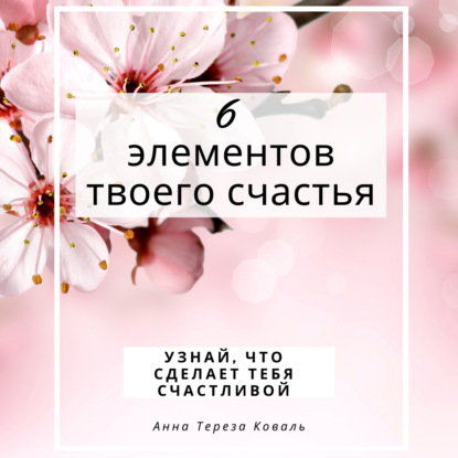 6 элементов твоего счастья. Узнай, что сделает тебя счастливой — Анна Тереза Коваль