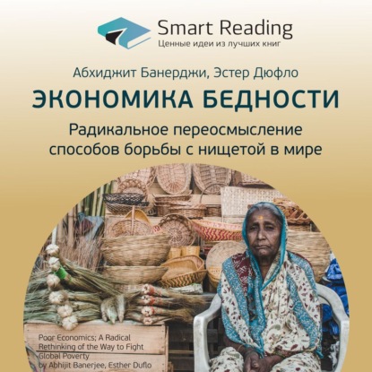 Ключевые идеи книги: Экономика бедности. Радикальное переосмысление способов борьбы с нищетой в мире. Абхиджит Банерджи, Эстер Дюфло — Smart Reading