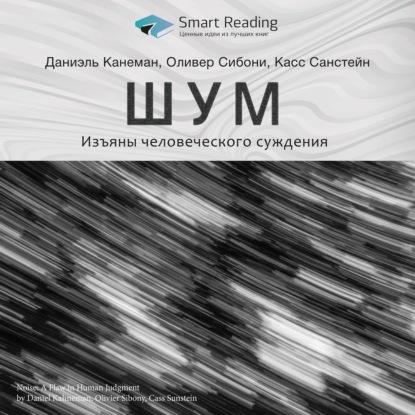 Ключевые идеи книги: Шум. Изъяны человеческого суждения. Даниэль Канеман, Оливер Сибони, Касс Санстейн — Smart Reading