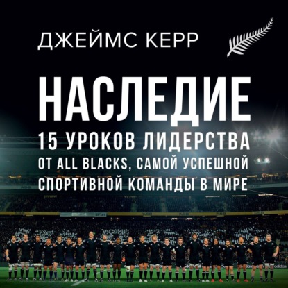 Наследие. 15 уроков лидерства от All Blacks, самой успешной спортивной команды в мире — Джеймс Керр