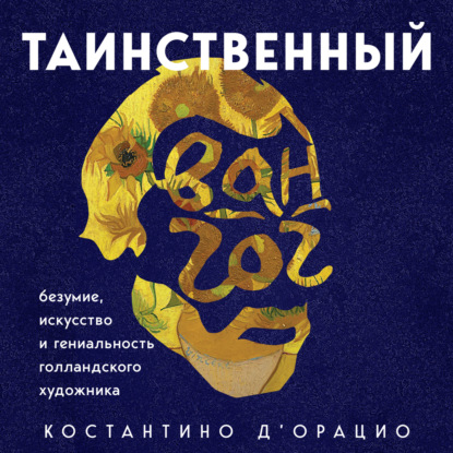 Таинственный Ван Гог. Искусство, безумие и гениальность голландского художника — Костантино д'Орацио