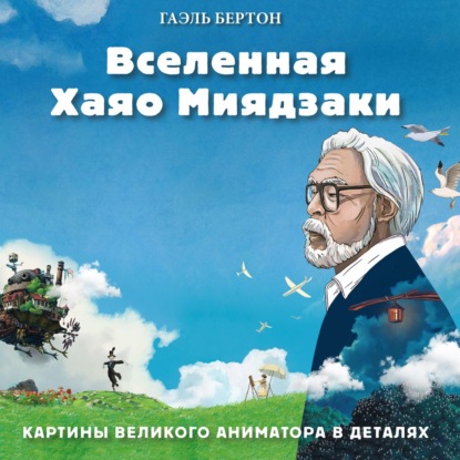 Вселенная Хаяо Миядзаки. Картины великого аниматора в деталях — Гаэль Бертон