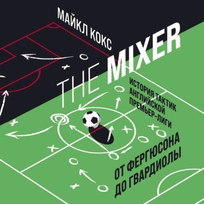 The Mixer. История тактик английской Премьер-лиги от Фергюсона до Гвардиолы — Майкл Кокс