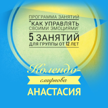 Программа занятий «Как управлять своими эмоциями» 5 занятий. Для группы от 12-ти лет — Анастасия Колендо-Смирнова