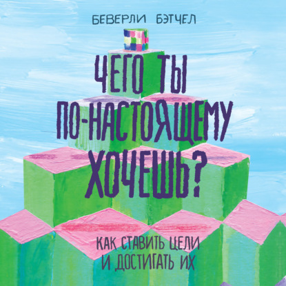 Чего ты по-настоящему хочешь? Как ставить цели и достигать их — Беверли Бэтчел